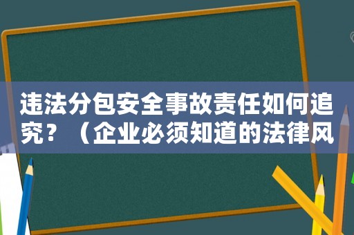 違法分包安全事故責任如何追究？（企業(yè)必須知道的法律風險與防范措施）