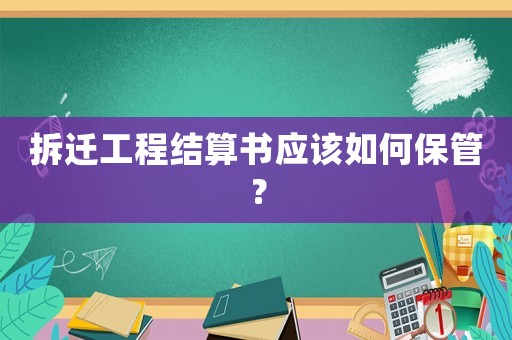 拆遷工程結算書應該如何保管？