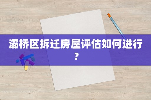 灞橋區(qū)拆遷房屋評估如何進(jìn)行？