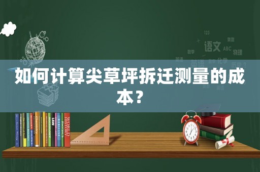 如何計(jì)算尖草坪拆遷測(cè)量的成本？