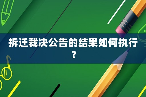拆遷裁決公告的結(jié)果如何執(zhí)行？