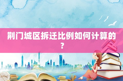 荊門(mén)城區(qū)拆遷比例如何計(jì)算的？