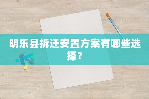 明樂縣拆遷安置方案有哪些選擇？