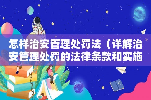 怎樣治安管理處罰法（詳解治安管理處罰的法律條款和實(shí)施方法）
