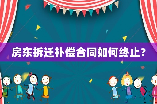 房東拆遷補(bǔ)償合同如何終止？