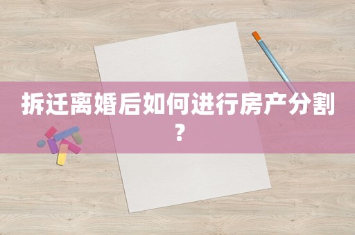 拆遷離婚后如何進(jìn)行房產(chǎn)分割？