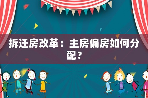 拆遷房改革：主房偏房如何分配？