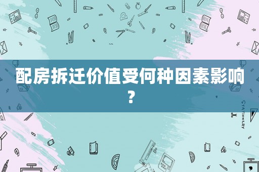 配房拆遷價(jià)值受何種因素影響？