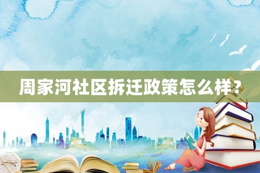 周家河社區(qū)拆遷政策怎么樣？