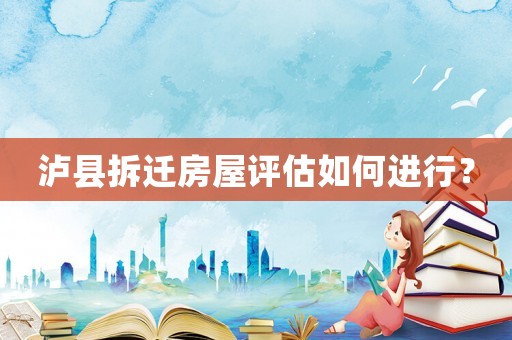 瀘縣拆遷房屋評(píng)估如何進(jìn)行？