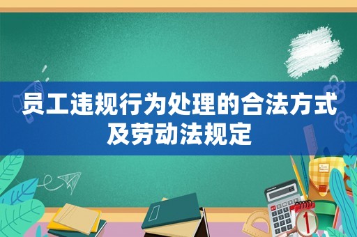 員工違規(guī)行為處理的合法方式及勞動(dòng)法規(guī)定