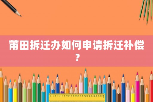 莆田拆遷辦如何申請拆遷補償？