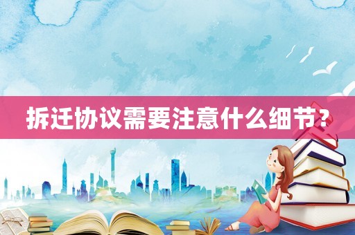 拆遷協(xié)議需要注意什么細節(jié)？