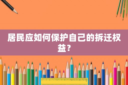 居民應(yīng)如何保護自己的拆遷權(quán)益？