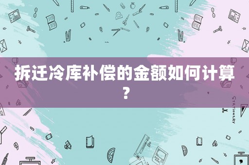 拆遷冷庫補償?shù)慕痤~如何計算？
