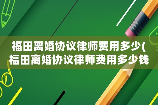 福田離婚協(xié)議律師費用多少(福田離婚協(xié)議律師費用多少錢)