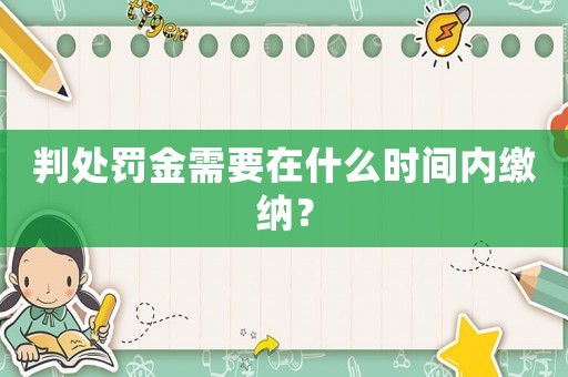 判處罰金需要在什么時(shí)間內(nèi)繳納？