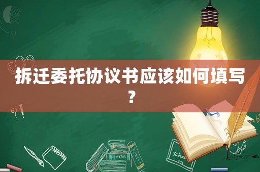 拆遷委托協(xié)議書(shū)應(yīng)該如何填寫(xiě)？