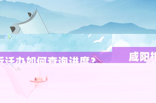 咸陽拆遷辦如何查詢進(jìn)度？