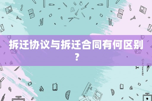 拆遷協(xié)議與拆遷合同有何區(qū)別？