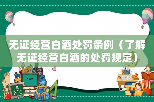 無(wú)證經(jīng)營(yíng)白酒處罰條例（了解無(wú)證經(jīng)營(yíng)白酒的處罰規(guī)定）