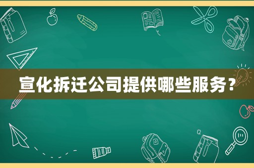 宣化拆遷公司提供哪些服務(wù)？