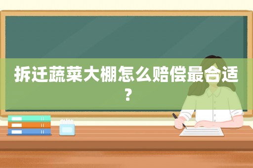 拆遷蔬菜大棚怎么賠償最合適？