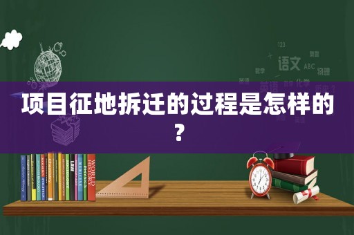 項(xiàng)目征地拆遷的過程是怎樣的？