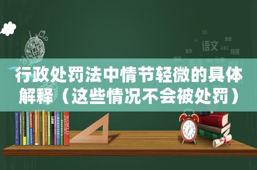 行政處罰法中情節(jié)輕微的具體解釋（這些情況不會(huì)被處罰）