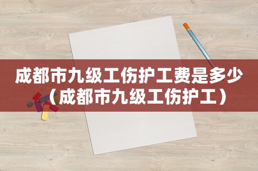 成都市九級工傷護工費是多少（成都市九級工傷護工）