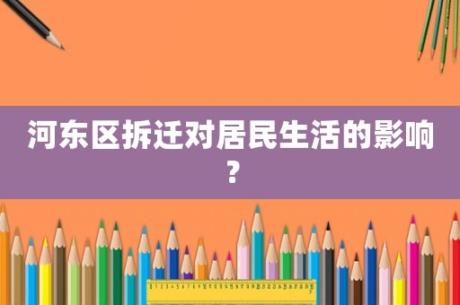 河?xùn)|區(qū)拆遷對居民生活的影響？