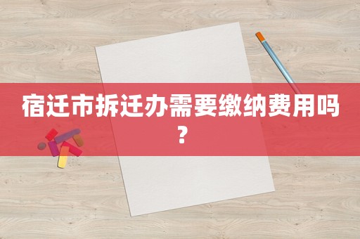 宿遷市拆遷辦需要繳納費用嗎？