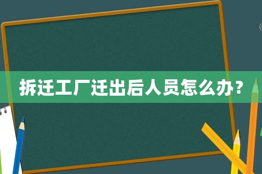 拆遷工廠遷出后人員怎么辦？