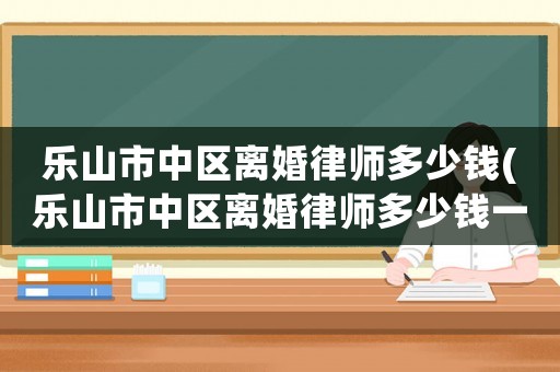 樂山市中區(qū)離婚律師多少錢(樂山市中區(qū)離婚律師多少錢一個月)