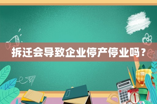 拆遷會導致企業(yè)停產(chǎn)停業(yè)嗎？