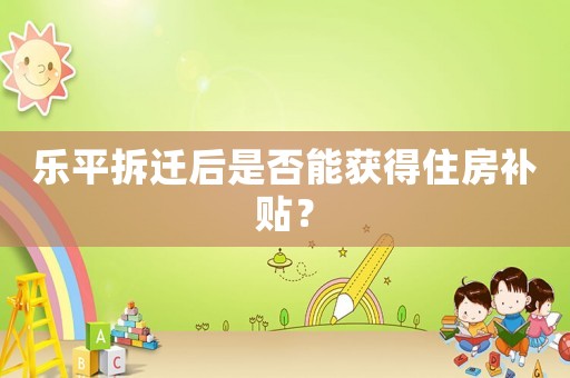 樂平拆遷后是否能獲得住房補(bǔ)貼？
