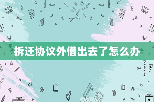 拆遷協議外借出去了怎么辦