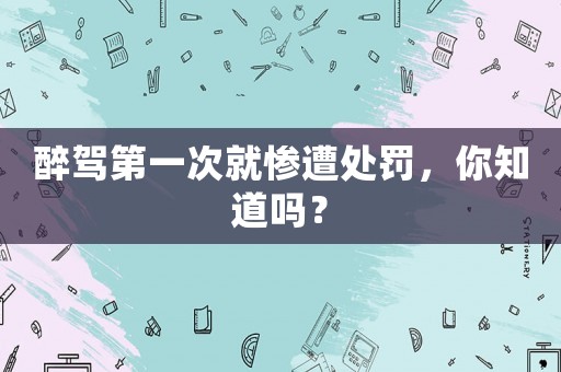 醉駕第一次就慘遭處罰，你知道嗎？