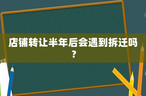 店鋪轉(zhuǎn)讓半年后會(huì)遇到拆遷嗎？