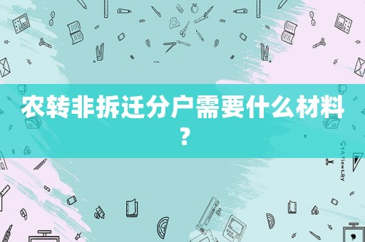 農(nóng)轉(zhuǎn)非拆遷分戶需要什么材料？