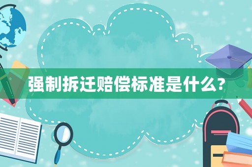 強(qiáng)制拆遷賠償標(biāo)準(zhǔn)是什么?