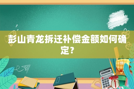 彭山青龍拆遷補償金額如何確定？