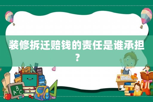 裝修拆遷賠錢的責(zé)任是誰承擔(dān)？