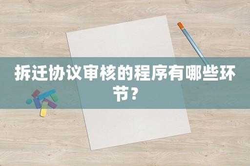拆遷協(xié)議審核的程序有哪些環(huán)節(jié)？