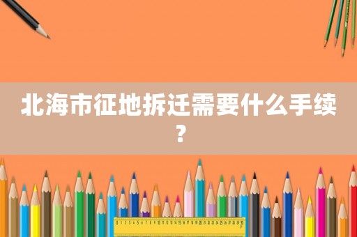 北海市征地拆遷需要什么手續(xù)？