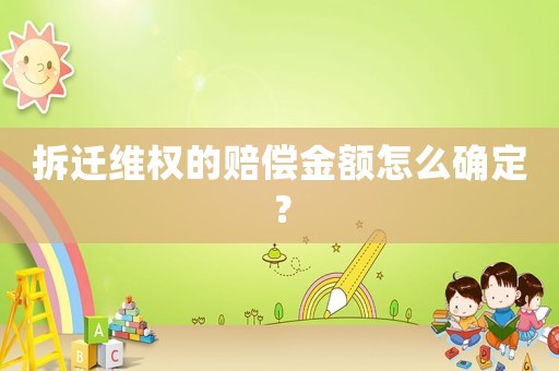 拆遷維權(quán)的賠償金額怎么確定？