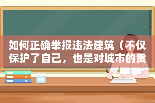 如何正確舉報違法建筑（不僅保護了自己，也是對城市的貢獻）