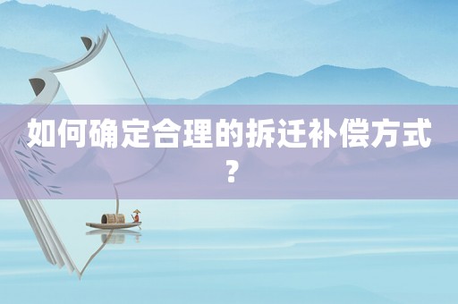 如何確定合理的拆遷補償方式？