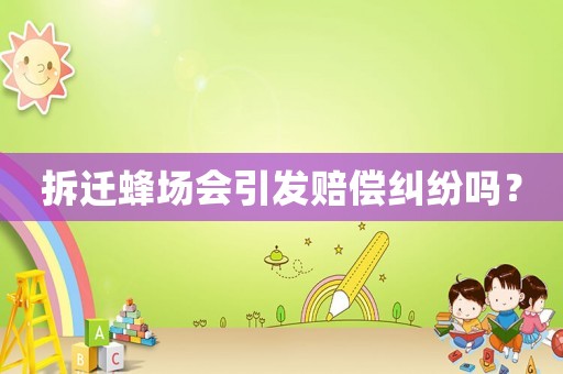 拆遷蜂場(chǎng)會(huì)引發(fā)賠償糾紛嗎？