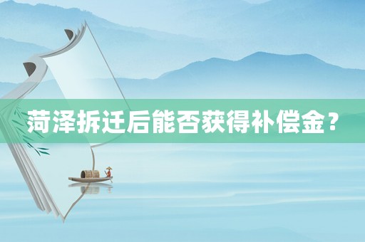 菏澤拆遷后能否獲得補(bǔ)償金？
